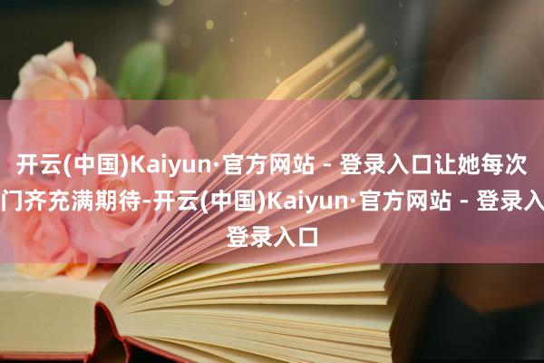 开云(中国)Kaiyun·官方网站 - 登录入口让她每次开门齐充满期待-开云(中国)Kaiyun·官方网站 - 登录入口