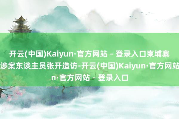开云(中国)Kaiyun·官方网站 - 登录入口柬埔寨警清廉在对涉案东谈主员张开造访-开云(中国)Kaiyun·官方网站 - 登录入口