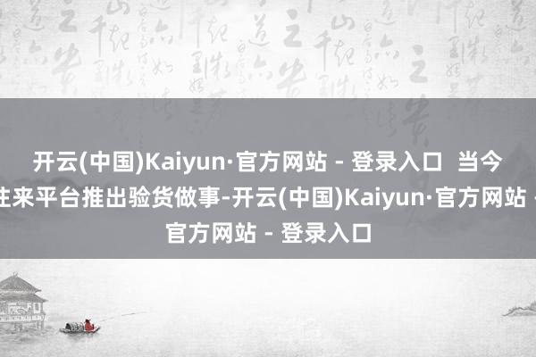 开云(中国)Kaiyun·官方网站 - 登录入口  当今多半二手往来平台推出验货做事-开云(中国)Kaiyun·官方网站 - 登录入口
