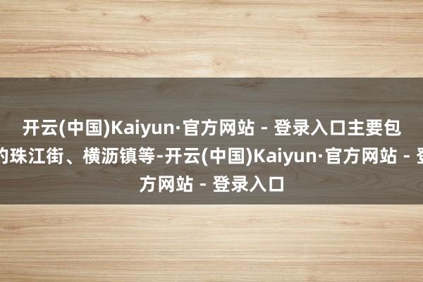 开云(中国)Kaiyun·官方网站 - 登录入口主要包括当今的珠江街、横沥镇等-开云(中国)Kaiyun·官方网站 - 登录入口