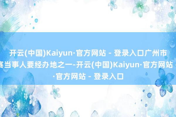 开云(中国)Kaiyun·官方网站 - 登录入口广州市河汉区是赛当事人要经办地之一-开云(中国)Kaiyun·官方网站 - 登录入口