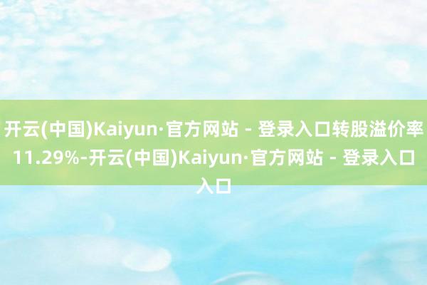开云(中国)Kaiyun·官方网站 - 登录入口转股溢价率11.29%-开云(中国)Kaiyun·官方网站 - 登录入口