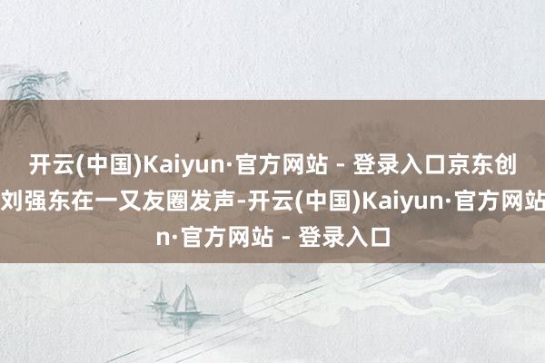 开云(中国)Kaiyun·官方网站 - 登录入口京东创举东说念主刘强东在一又友圈发声-开云(中国)Kaiyun·官方网站 - 登录入口