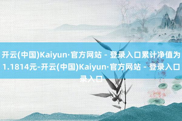 开云(中国)Kaiyun·官方网站 - 登录入口累计净值为1.1814元-开云(中国)Kaiyun·官方网站 - 登录入口