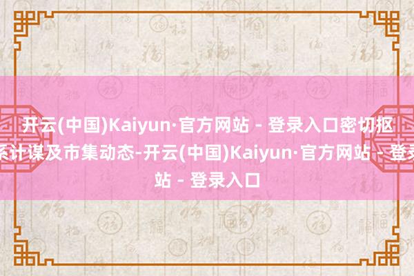 开云(中国)Kaiyun·官方网站 - 登录入口密切抠门关系计谋及市集动态-开云(中国)Kaiyun·官方网站 - 登录入口