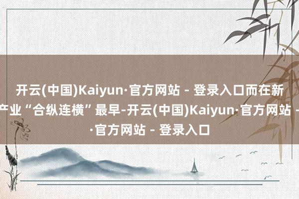 开云(中国)Kaiyun·官方网站 - 登录入口而在新能源汽车产业“合纵连横”最早-开云(中国)Kaiyun·官方网站 - 登录入口