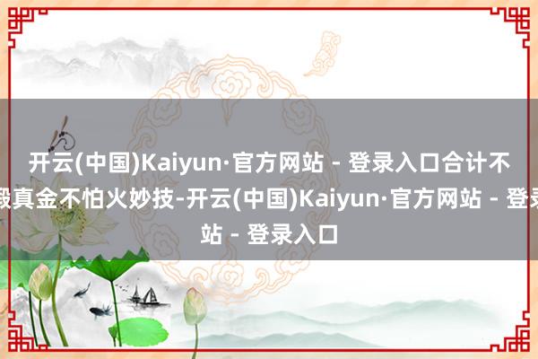 开云(中国)Kaiyun·官方网站 - 登录入口合计不需要锻真金不怕火妙技-开云(中国)Kaiyun·官方网站 - 登录入口