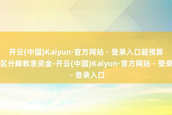 开云(中国)Kaiyun·官方网站 - 登录入口超预算的部区分脚救急资金-开云(中国)Kaiyun·官方网站 - 登录入口