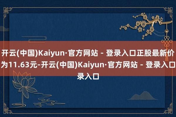开云(中国)Kaiyun·官方网站 - 登录入口正股最新价为11.63元-开云(中国)Kaiyun·官方网站 - 登录入口