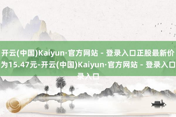 开云(中国)Kaiyun·官方网站 - 登录入口正股最新价为15.47元-开云(中国)Kaiyun·官方网站 - 登录入口