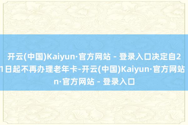 开云(中国)Kaiyun·官方网站 - 登录入口决定自2025年4月1日起不再办理老年卡-开云(中国)Kaiyun·官方网站 - 登录入口