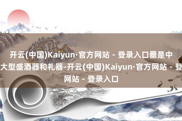 开云(中国)Kaiyun·官方网站 - 登录入口罍是中国古代大型盛酒器和礼器-开云(中国)Kaiyun·官方网站 - 登录入口