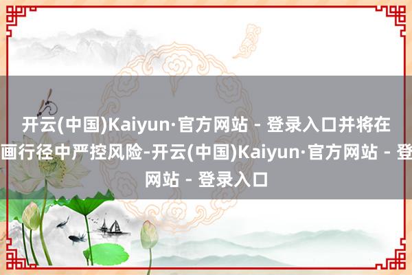 开云(中国)Kaiyun·官方网站 - 登录入口并将在后续筹画行径中严控风险-开云(中国)Kaiyun·官方网站 - 登录入口