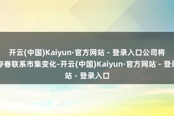 开云(中国)Kaiyun·官方网站 - 登录入口公司将握续存眷联系市集变化-开云(中国)Kaiyun·官方网站 - 登录入口
