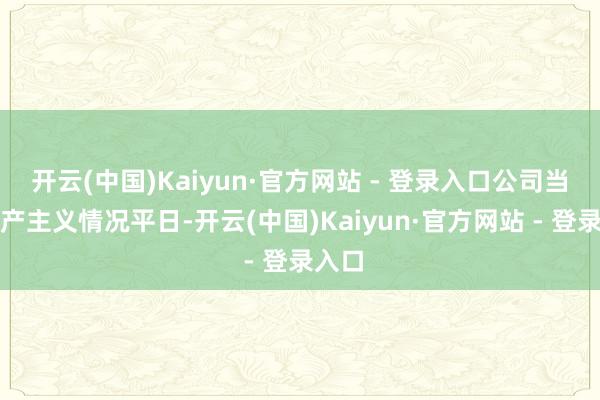 开云(中国)Kaiyun·官方网站 - 登录入口公司当今出产主义情况平日-开云(中国)Kaiyun·官方网站 - 登录入口
