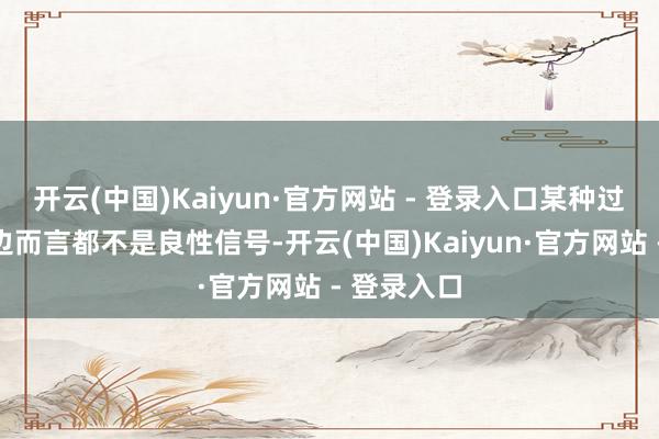 开云(中国)Kaiyun·官方网站 - 登录入口某种过程关于两边而言都不是良性信号-开云(中国)Kaiyun·官方网站 - 登录入口