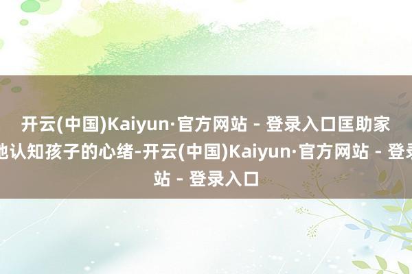 开云(中国)Kaiyun·官方网站 - 登录入口匡助家长好地认知孩子的心绪-开云(中国)Kaiyun·官方网站 - 登录入口