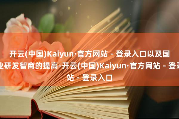 开云(中国)Kaiyun·官方网站 - 登录入口以及国内企业研发智商的提高-开云(中国)Kaiyun·官方网站 - 登录入口
