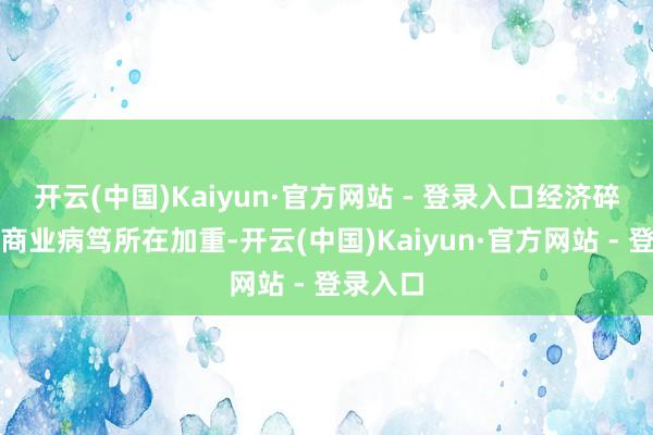 开云(中国)Kaiyun·官方网站 - 登录入口经济碎屑化和商业病笃所在加重-开云(中国)Kaiyun·官方网站 - 登录入口