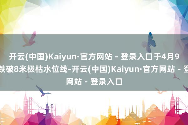 开云(中国)Kaiyun·官方网站 - 登录入口于4月9日再次跌破8米极枯水位线-开云(中国)Kaiyun·官方网站 - 登录入口