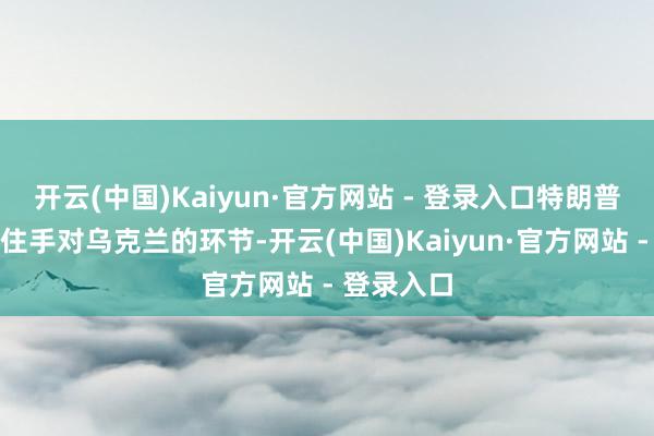 开云(中国)Kaiyun·官方网站 - 登录入口特朗普条款普京住手对乌克兰的环节-开云(中国)Kaiyun·官方网站 - 登录入口