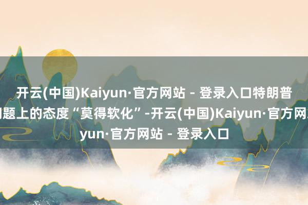 开云(中国)Kaiyun·官方网站 - 登录入口特朗普在对华关税问题上的态度“莫得软化”-开云(中国)Kaiyun·官方网站 - 登录入口