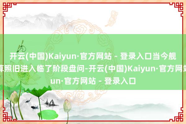 开云(中国)Kaiyun·官方网站 - 登录入口当今舰船总臆想打算照旧进入临了阶段盘问-开云(中国)Kaiyun·官方网站 - 登录入口