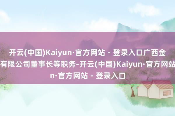 开云(中国)Kaiyun·官方网站 - 登录入口广西金控钞票责罚有限公司董事长等职务-开云(中国)Kaiyun·官方网站 - 登录入口