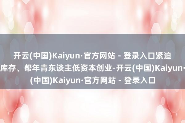 开云(中国)Kaiyun·官方网站 - 登录入口紧迫的是能否帮服装厂清库存、帮年青东谈主低资本创业-开云(中国)Kaiyun·官方网站 - 登录入口