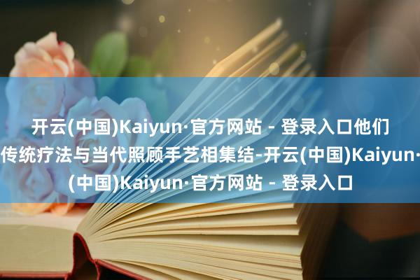 开云(中国)Kaiyun·官方网站 - 登录入口他们将蒙医茶酒、艾灸等传统疗法与当代照顾手艺相集结-开云(中国)Kaiyun·官方网站 - 登录入口