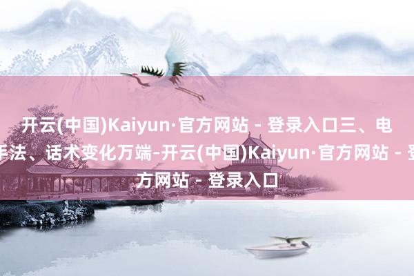 开云(中国)Kaiyun·官方网站 - 登录入口三、电信左右手法、话术变化万端-开云(中国)Kaiyun·官方网站 - 登录入口