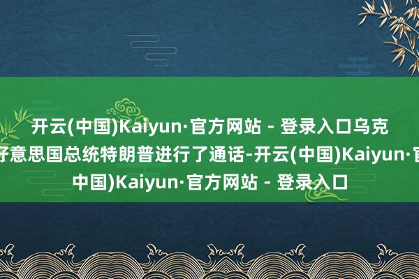 开云(中国)Kaiyun·官方网站 - 登录入口乌克兰总统泽连斯基同好意思国总统特朗普进行了通话-开云(中国)Kaiyun·官方网站 - 登录入口