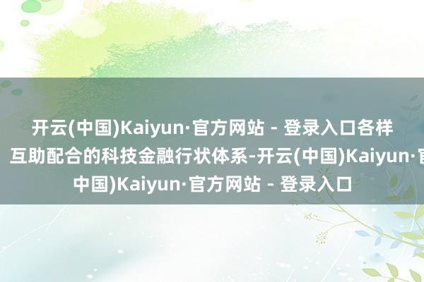 开云(中国)Kaiyun·官方网站 - 登录入口各样金融机构各司其职、互助配合的科技金融行状体系-开云(中国)Kaiyun·官方网站 - 登录入口