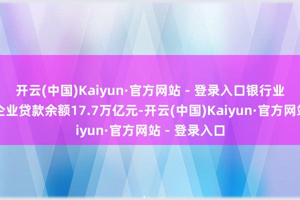 开云(中国)Kaiyun·官方网站 - 登录入口银行业对高新本事企业贷款余额17.7万亿元-开云(中国)Kaiyun·官方网站 - 登录入口