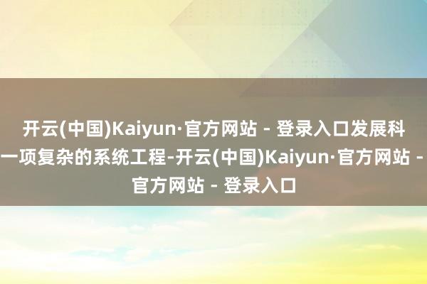 开云(中国)Kaiyun·官方网站 - 登录入口发展科技金融是一项复杂的系统工程-开云(中国)Kaiyun·官方网站 - 登录入口