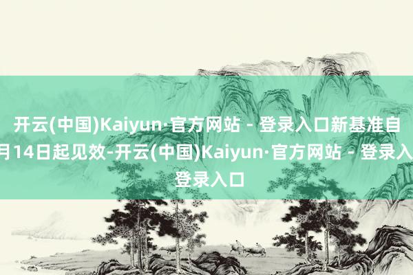 开云(中国)Kaiyun·官方网站 - 登录入口新基准自5月14日起见效-开云(中国)Kaiyun·官方网站 - 登录入口