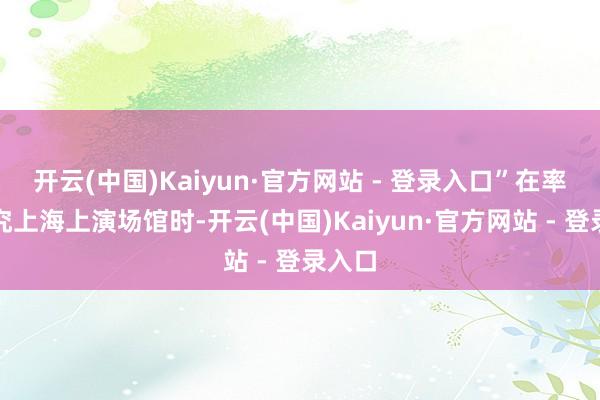 开云(中国)Kaiyun·官方网站 - 登录入口”在率先研究上海上演场馆时-开云(中国)Kaiyun·官方网站 - 登录入口