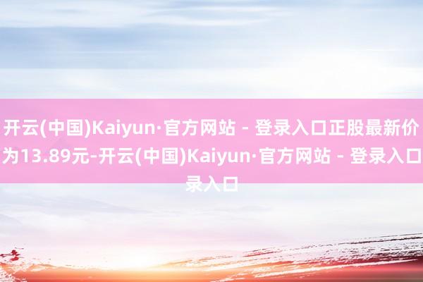开云(中国)Kaiyun·官方网站 - 登录入口正股最新价为13.89元-开云(中国)Kaiyun·官方网站 - 登录入口