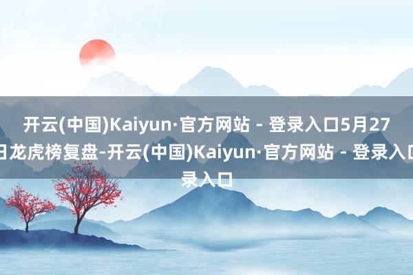 开云(中国)Kaiyun·官方网站 - 登录入口5月27日龙虎榜复盘-开云(中国)Kaiyun·官方网站 - 登录入口