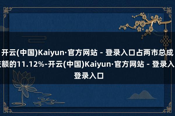 开云(中国)Kaiyun·官方网站 - 登录入口占两市总成交额的11.12%-开云(中国)Kaiyun·官方网站 - 登录入口