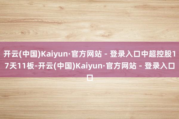 开云(中国)Kaiyun·官方网站 - 登录入口中超控股17天11板-开云(中国)Kaiyun·官方网站 - 登录入口