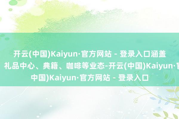 开云(中国)Kaiyun·官方网站 - 登录入口涵盖超市、医药、餐饮、礼品中心、典籍、咖啡等业态-开云(中国)Kaiyun·官方网站 - 登录入口