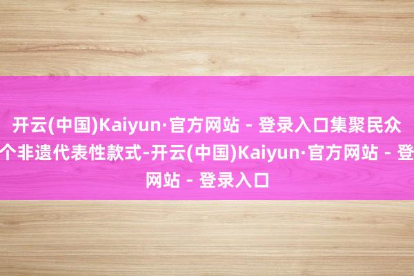 开云(中国)Kaiyun·官方网站 - 登录入口集聚民众近600个非遗代表性款式-开云(中国)Kaiyun·官方网站 - 登录入口