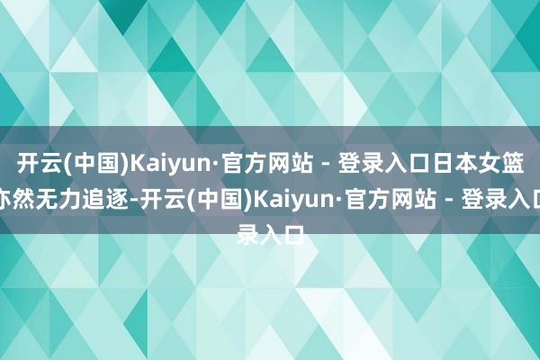 开云(中国)Kaiyun·官方网站 - 登录入口日本女篮亦然无力追逐-开云(中国)Kaiyun·官方网站 - 登录入口