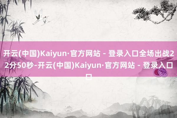 开云(中国)Kaiyun·官方网站 - 登录入口全场出战22分50秒-开云(中国)Kaiyun·官方网站 - 登录入口