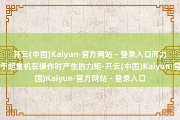 开云(中国)Kaiyun·官方网站 - 登录入口而力矩范畴器则更珍视于起重机在操作时产生的力矩-开云(中国)Kaiyun·官方网站 - 登录入口