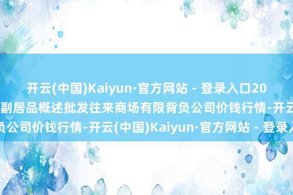 开云(中国)Kaiyun·官方网站 - 登录入口2025年6月24日成齐濛阳农副居品概述批发往来商场有限背负公司价钱行情-开云(中国)Kaiyun·官方网站 - 登录入口