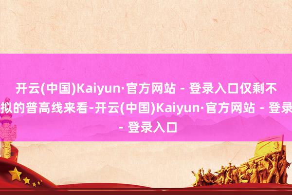 开云(中国)Kaiyun·官方网站 - 登录入口仅剩不错比拟的普高线来看-开云(中国)Kaiyun·官方网站 - 登录入口