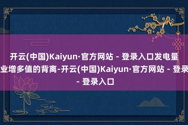 开云(中国)Kaiyun·官方网站 - 登录入口发电量与工业增多值的背离-开云(中国)Kaiyun·官方网站 - 登录入口