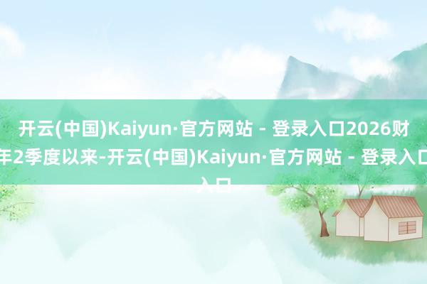 开云(中国)Kaiyun·官方网站 - 登录入口2026财年2季度以来-开云(中国)Kaiyun·官方网站 - 登录入口
